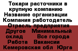 Токари-расточники в крупную компанию › Название организации ­ Компания-работодатель › Отрасль предприятия ­ Другое › Минимальный оклад ­ 1 - Все города Работа » Вакансии   . Кемеровская обл.,Юрга г.